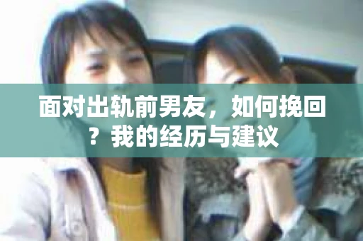 面对出轨前男友，如何挽回？我的经历与建议