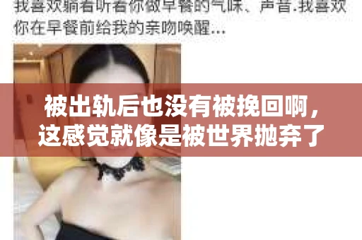 被出轨后也没有被挽回啊，这感觉就像是被世界抛弃了一样。我曾经也经历过这样的事情，那种心如刀割的痛，至今仍记忆犹新。今天，我想和大家聊聊这个话题，希望能给那些正在经历或者曾经经历过类似痛苦的人一些安慰和帮助。