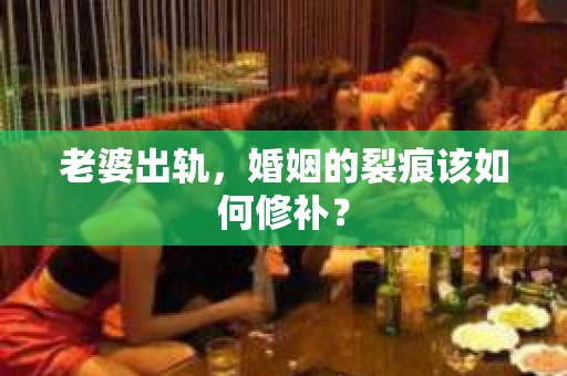 老婆出轨，婚姻的裂痕该如何修补？