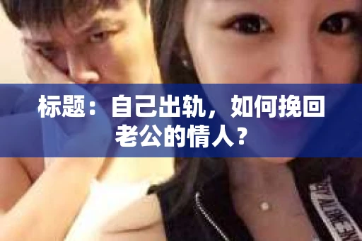 标题：自己出轨，如何挽回老公的情人？