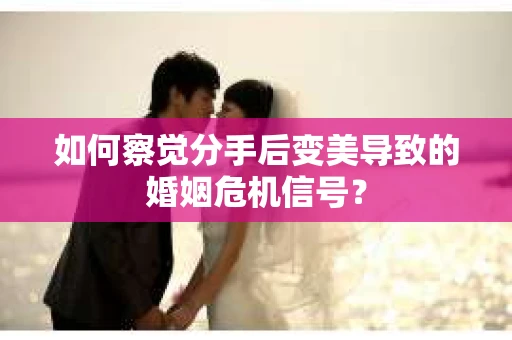 如何察觉分手后变美导致的婚姻危机信号？