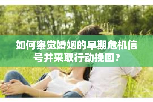 如何察觉婚姻的早期危机信号并采取行动挽回？