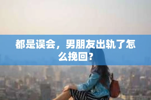 都是误会，男朋友出轨了怎么挽回？