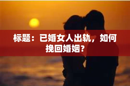 标题：已婚女人出轨，如何挽回婚姻？