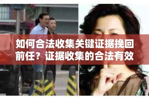 如何合法收集关键证据挽回前任?证据收集的合法有效方案 如何合法收集关键证据挽回前任?证据收集的合法有效方案