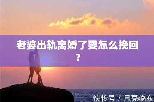老婆出轨离婚了要怎么挽回？