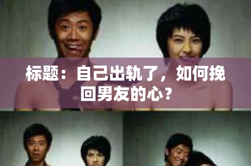 标题：自己出轨了，如何挽回男友的心？
