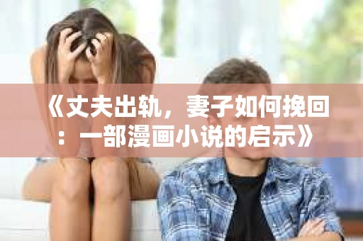 《丈夫出轨，妻子如何挽回：一部漫画小说的启示》