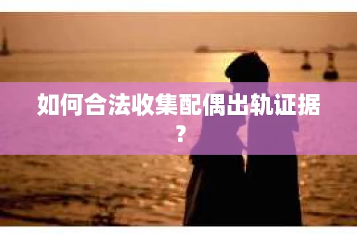 如何合法收集配偶出轨证据？