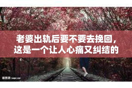 老婆出轨后要不要去挽回，这是一个让人心痛又纠结的问题。在这个问题上，每个人都有自己的看法和选择。今天，我就来和大家聊聊这个话题，希望能给大家带来一些帮助。