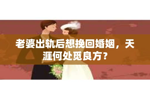 老婆出轨后想挽回婚姻，天涯何处觅良方？
