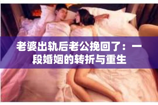 老婆出轨后老公挽回了：一段婚姻的转折与重生