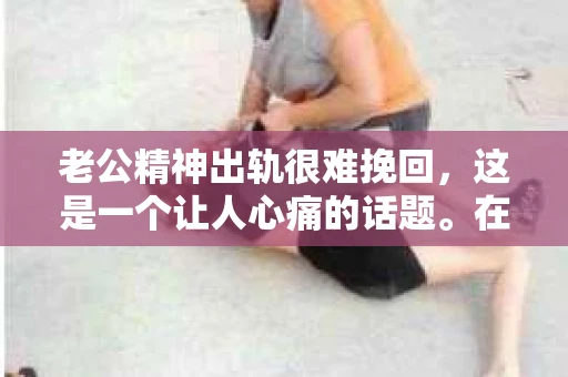 老公精神出轨很难挽回,这是一个让人心痛的话题。在婚姻生活中,当一方发现另一半精神出轨时,往往会产生强烈的痛苦和困惑。那么,面对这种情况,我们该如何应对呢?今天,就让我们一起来探讨一下这个问题。 老公精神出轨很难挽回,这是一个让人心痛的话题。在婚姻生活中,当一方发现另一半精神出轨时,往往会产生强烈的痛苦和困惑。那么,面对这种情况,我们该如何应对呢?今天,就让我们一起来探讨一下这个问题。