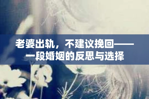老婆出轨，不建议挽回——一段婚姻的反思与选择