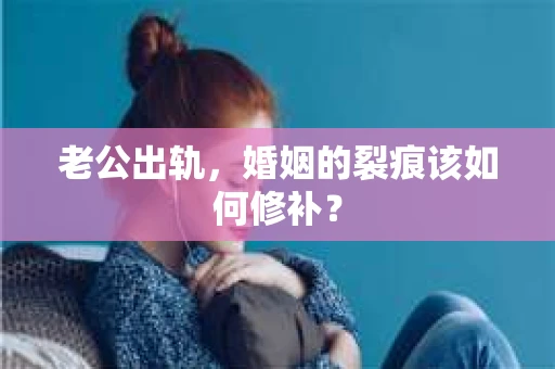 老公出轨,婚姻的裂痕该如何修补? 老公出轨,婚姻的裂痕该如何修补?