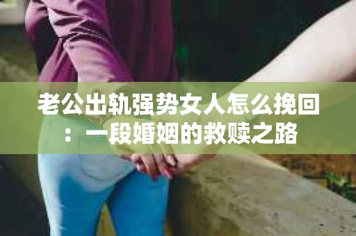 老公出轨强势女人怎么挽回：一段婚姻的救赎之路