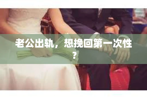 老公出轨，想挽回第一次性？