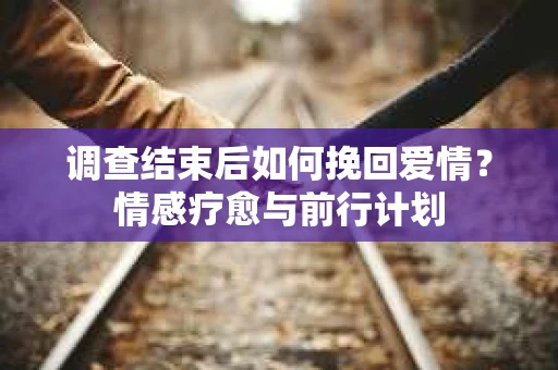 调查结束后如何挽回爱情?情感疗愈与前行计划 调查结束后如何挽回爱情?情感疗愈与前行计划