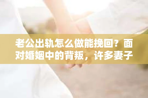 老公出轨怎么做能挽回？面对婚姻中的背叛，许多妻子都会感到痛苦和无助。但请相信，无论情况多么棘手，都有可能找到解决问题的方法。以下是我根据多年律师经验，结合实际案例，为大家整理的一些挽回婚姻的建议。