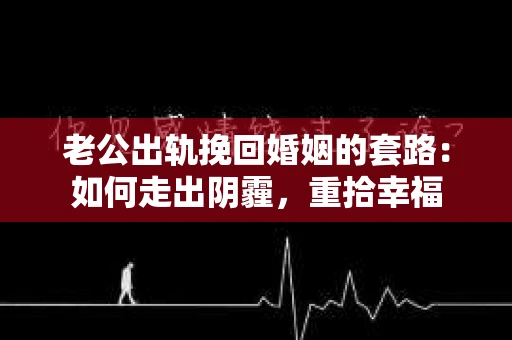 老公出轨挽回婚姻的套路：如何走出阴霾，重拾幸福