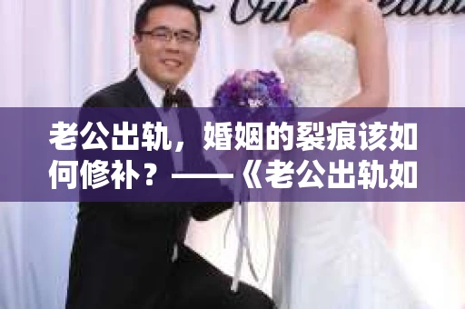 老公出轨，婚姻的裂痕该如何修补？——《老公出轨如何挽回的书》带你走出困境