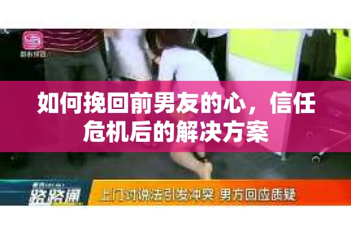 如何挽回前男友的心，信任危机后的解决方案