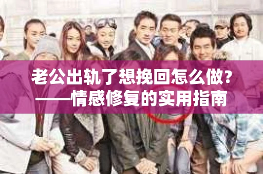 老公出轨了想挽回怎么做？——情感修复的实用指南