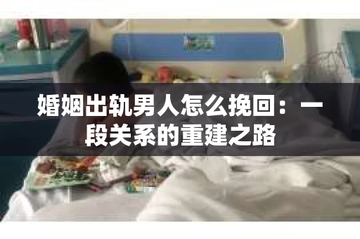 婚姻出轨男人怎么挽回：一段关系的重建之路
