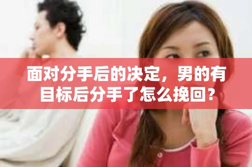 面对分手后的决定,男的有目标后分手了怎么挽回? 面对分手后的决定,男的有目标后分手了怎么挽回?