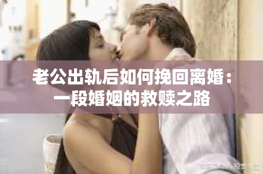 老公出轨后如何挽回离婚：一段婚姻的救赎之路
