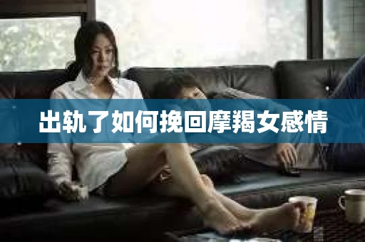 出轨了如何挽回摩羯女感情