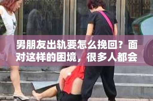 男朋友出轨要怎么挽回？面对这样的困境，很多人都会感到无助和痛苦。但请相信，无论情况多么复杂，总有解决问题的方法。今天，就让我来和大家聊聊，当男朋友出轨时，我们应该如何挽回这段感情。