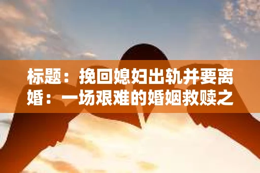 标题:挽回媳妇出轨并要离婚:一场艰难的婚姻救赎之路 标题:挽回媳妇出轨并要离婚:一场艰难的婚姻救赎之路