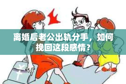 离婚后老公出轨分手，如何挽回这段感情？