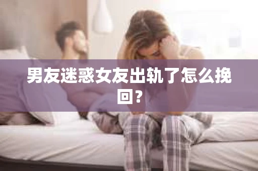 男友迷惑女友出轨了怎么挽回？