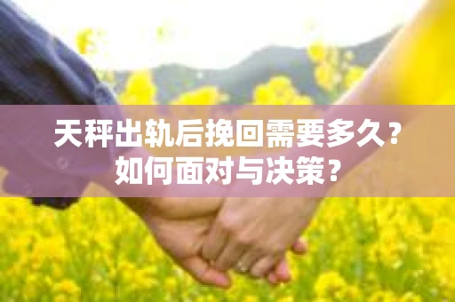 天秤出轨后挽回需要多久？如何面对与决策？