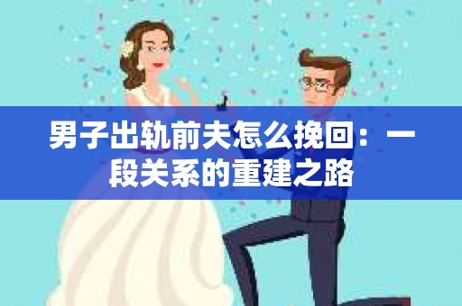 男子出轨前夫怎么挽回：一段关系的重建之路