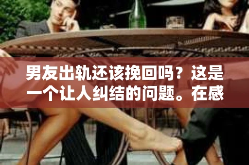 男友出轨还该挽回吗？这是一个让人纠结的问题。在感情的世界里，每个人都会遇到各种各样的困扰，而出轨无疑是其中最让人痛苦的一种。那么，当男友出轨时，我们究竟该不该挽回这段感情呢？以下是我的一些看法。
