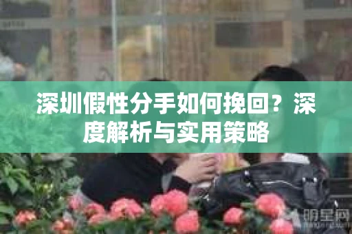 深圳假性分手如何挽回?深度解析与实用策略 深圳假性分手如何挽回?深度解析与实用策略