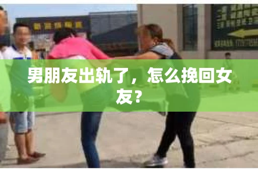 男朋友出轨了，怎么挽回女友？