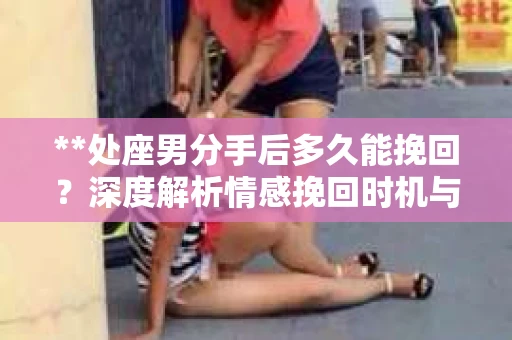 **处座男分手后多久能挽回？深度解析情感挽回时机与策略**
