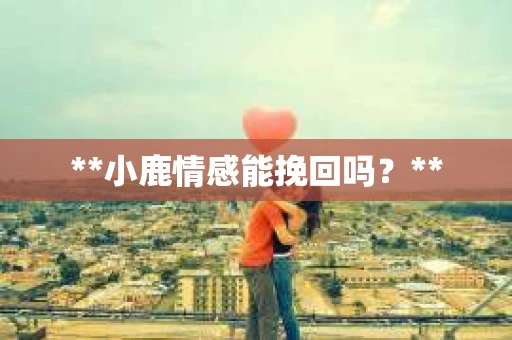 **小鹿情感能挽回吗？**