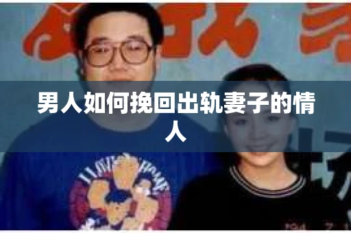 男人如何挽回出轨妻子的情人