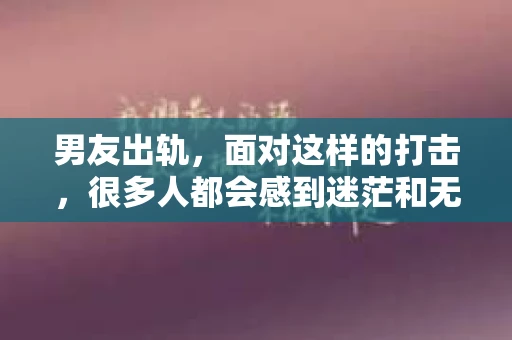 男友出轨,面对这样的打击,很多人都会感到迷茫和无助。那么,男友出轨后,我们该怎么办呢?如何挽回这段感情?今天,就让我来和大家聊聊这个问题。 男友出轨,面对这样的打击,很多人都会感到迷茫和无助。那么,男友出轨后,我们该怎么办呢?如何挽回这段感情?今天,就让我来和大家聊聊这个问题。