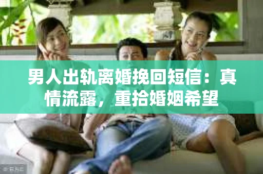 男人出轨离婚挽回短信：真情流露，重拾婚姻希望