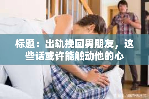 标题：出轨挽回男朋友，这些话或许能触动他的心