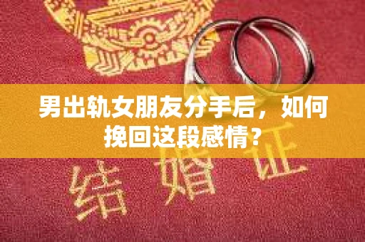 男出轨女朋友分手后，如何挽回这段感情？