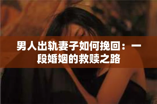 男人出轨妻子如何挽回：一段婚姻的救赎之路