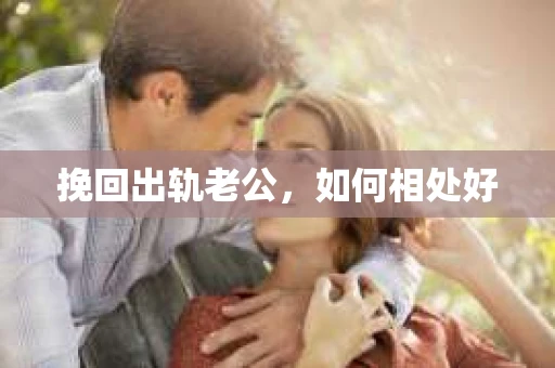 挽回出轨老公,如何相处好 挽回出轨老公,如何相处好
