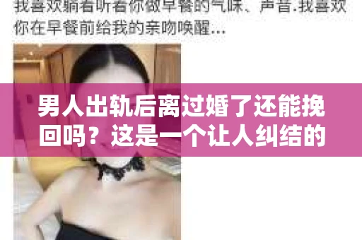 男人出轨后离过婚了还能挽回吗？这是一个让人纠结的问题。在这个充满变数的世界里，婚姻的稳固性似乎变得越来越难以保证。那么，当一个男人出轨后离婚了，他还有机会挽回这段婚姻吗？今天，我们就来探讨一下这个问题。